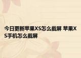 今日更新蘋果XS怎么截屏 蘋果XS手機怎么截屏