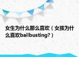 女生為什么那么喜歡（女孩為什么喜歡ballbusting?）