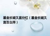 基金長城久富分紅（基金長城久富怎么樣）