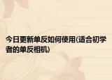 今日更新單反如何使用(適合初學(xué)者的單反相機)