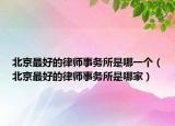 北京最好的律師事務(wù)所是哪一個（北京最好的律師事務(wù)所是哪家）