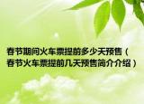 春節(jié)期間火車票提前多少天預(yù)售（春節(jié)火車票提前幾天預(yù)售簡介介紹）