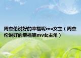 周杰倫說(shuō)好的幸福呢mv女主（周杰倫說(shuō)好的幸福呢mv女主角）