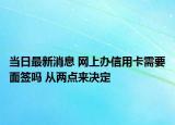 當(dāng)日最新消息 網(wǎng)上辦信用卡需要面簽嗎 從兩點(diǎn)來決定
