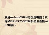 索尼mdrxb650bt怎么連電腦（索尼MDR-EX750BT耳機怎么連接win7電腦）