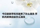 今日更新手機殼發(fā)黃了怎么清洗 手機殼發(fā)黃應(yīng)該怎么清洗