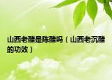 山西老醋是陳醋嗎（山西老沉醋的功效）