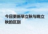今日更新早立秋與晚立秋的區(qū)別