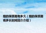 煙的保質期有多久（煙的保質期有多長時間簡介介紹）