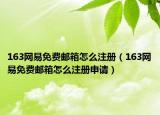 163網(wǎng)易免費(fèi)郵箱怎么注冊(cè)（163網(wǎng)易免費(fèi)郵箱怎么注冊(cè)申請(qǐng)）