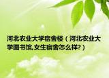 河北農業(yè)大學宿舍樓（河北農業(yè)大學圖書館,女生宿舍怎么樣?）