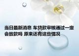 當(dāng)日最新消息 車貸款審核通過(guò)一定會(huì)放款嗎 原來(lái)還有這些情況