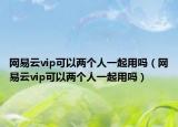 網(wǎng)易云vip可以兩個人一起用嗎（網(wǎng)易云vip可以兩個人一起用嗎）