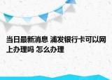 當(dāng)日最新消息 浦發(fā)銀行卡可以網(wǎng)上辦理嗎 怎么辦理