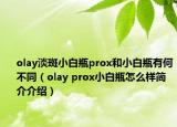 olay淡斑小白瓶prox和小白瓶有何不同（olay prox小白瓶怎么樣簡(jiǎn)介介紹）