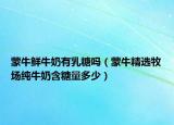 蒙牛鮮牛奶有乳糖嗎（蒙牛精選牧場(chǎng)純牛奶含糖量多少）
