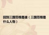 回到三國范根是誰（三國范根是什么人物）