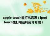 apple touch能打電話嗎（ipod touch能打電話嗎簡介介紹）