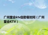 廣州堂會ktv自助餐時間（廣州堂會KTV）