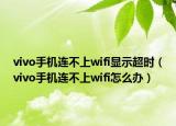 vivo手機連不上wifi顯示超時（vivo手機連不上wifi怎么辦）