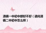 清鎮(zhèn)一中初中部好不好（請問清鎮(zhèn)二中初中怎么樣）