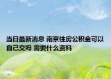 當(dāng)日最新消息 南京住房公積金可以自己交嗎 需要什么資料
