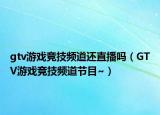 gtv游戲競技頻道還直播嗎（GTV游戲競技頻道節(jié)目~）
