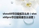 vivox60節(jié)日壁紙怎么關(guān)（vivox60pro節(jié)日壁紙是怎么設(shè)置）