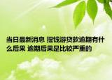 當(dāng)日最新消息 提錢游貸款逾期有什么后果 逾期后果是比較嚴重的