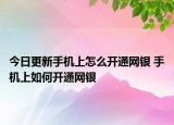 今日更新手機上怎么開通網(wǎng)銀 手機上如何開通網(wǎng)銀
