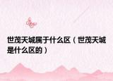 世茂天城屬于什么區(qū)（世茂天城是什么區(qū)的）