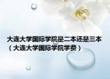 大連大學(xué)國際學(xué)院是二本還是三本（大連大學(xué)國際學(xué)院學(xué)費(fèi)）