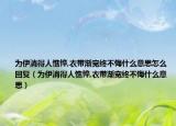 為伊消得人憔悴,衣帶漸寬終不悔什么意思怎么回復(fù)（為伊消得人憔悴,衣帶漸寬終不悔什么意思）