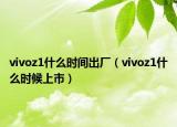 vivoz1什么時(shí)間出廠（vivoz1什么時(shí)候上市）