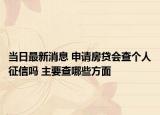 當(dāng)日最新消息 申請房貸會查個人征信嗎 主要查哪些方面