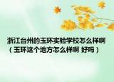 浙江臺(tái)州的玉環(huán)實(shí)驗(yàn)學(xué)校怎么樣啊（玉環(huán)這個(gè)地方怎么樣啊 好嗎）