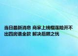 當(dāng)日最新消息 商家上線榴蓮險(xiǎn)開(kāi)不出四房退全款 解決后顧之憂