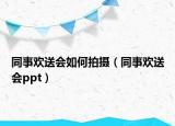 同事歡送會如何拍攝（同事歡送會ppt）
