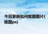今日更新如何摳圖圖片(摳圖ps)