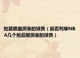 搶籃板最厲害的球員（能否列舉NBA幾個搶藍板厲害的球員）