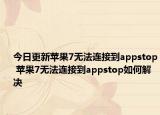 今日更新蘋果7無法連接到appstop 蘋果7無法連接到appstop如何解決