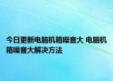 今日更新電腦機(jī)箱噪音大 電腦機(jī)箱噪音大解決方法