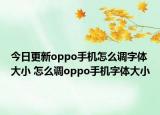 今日更新oppo手機(jī)怎么調(diào)字體大小 怎么調(diào)oppo手機(jī)字體大小