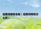 倍斯特櫥柜老板（倍斯特櫥柜怎么樣）