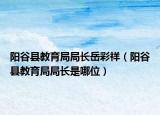 陽谷縣教育局局長岳彩祥（陽谷縣教育局局長是哪位）
