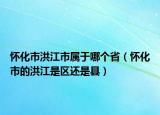 懷化市洪江市屬于哪個(gè)?。☉鸦械暮榻菂^(qū)還是縣）