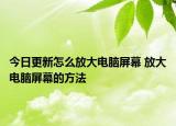 今日更新怎么放大電腦屏幕 放大電腦屏幕的方法