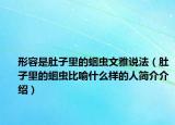 形容是肚子里的蛔蟲文雅說法（肚子里的蛔蟲比喻什么樣的人簡介介紹）