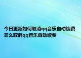 今日更新如何取消qq音樂自動(dòng)續(xù)費(fèi) 怎么取消qq音樂自動(dòng)續(xù)費(fèi)