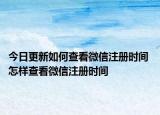 今日更新如何查看微信注冊(cè)時(shí)間 怎樣查看微信注冊(cè)時(shí)間